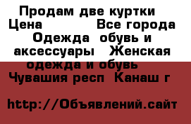 Продам две куртки › Цена ­ 2 000 - Все города Одежда, обувь и аксессуары » Женская одежда и обувь   . Чувашия респ.,Канаш г.